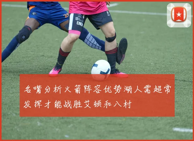 名嘴分析火箭阵容优势湖人需超常发挥才能战胜艾顿和八村