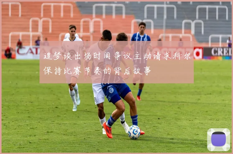 追梦谈出场时间争议主动请求科尔保持比赛节奏的背后故事