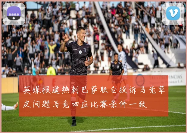 英媒报道热刺巴萨联合投诉马竞草皮问题马竞回应比赛条件一致