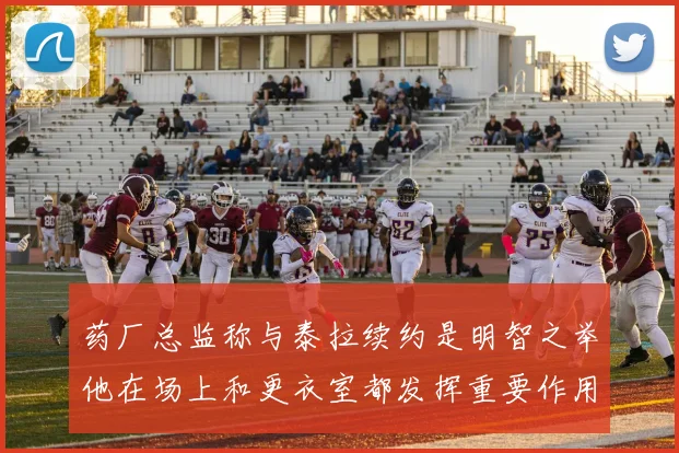 药厂总监称与泰拉续约是明智之举他在场上和更衣室都发挥重要作用