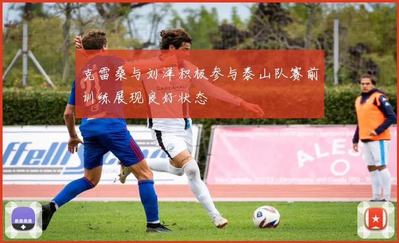 克雷桑与刘洋积极参与泰山队赛前训练展现良好状态