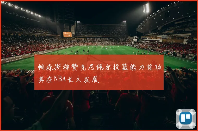 帕森斯称赞克尼佩尔投篮能力将助其在NBA长久发展