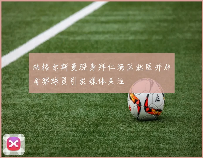纳格尔斯曼现身拜仁场区就医并非考察球员引发媒体关注