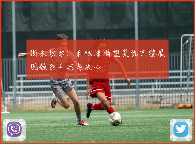 斯米切尔：利物浦渴望复仇巴黎展现强烈斗志与决心