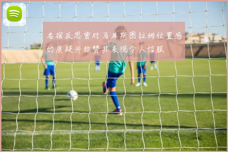 名宿反思曾对马库斯图拉姆位置感的质疑并称赞其表现令人信服