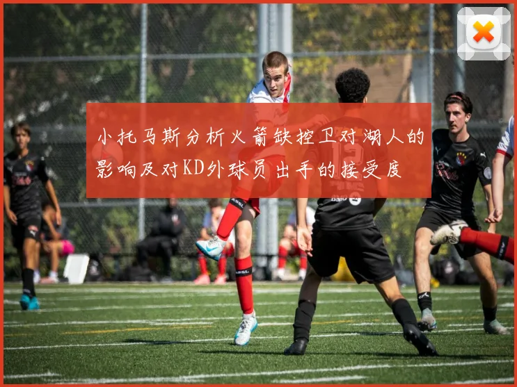 小托马斯分析火箭缺控卫对湖人的影响及对KD外球员出手的接受度
