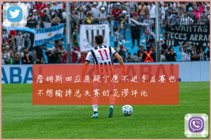 詹姆斯回应质疑宁愿不进季后赛也不想输掉总决赛的荒谬评论