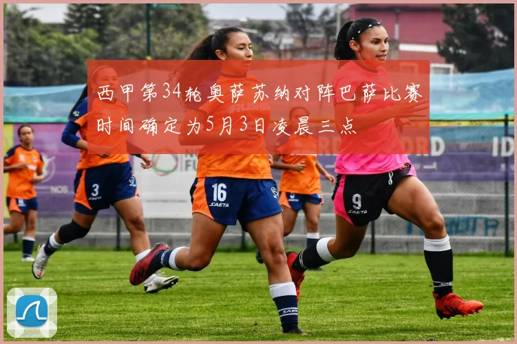 西甲第34轮奥萨苏纳对阵巴萨比赛时间确定为5月3日凌晨三点