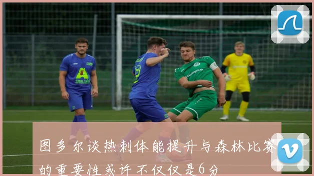图多尔谈热刺体能提升与森林比赛的重要性或许不仅仅是6分