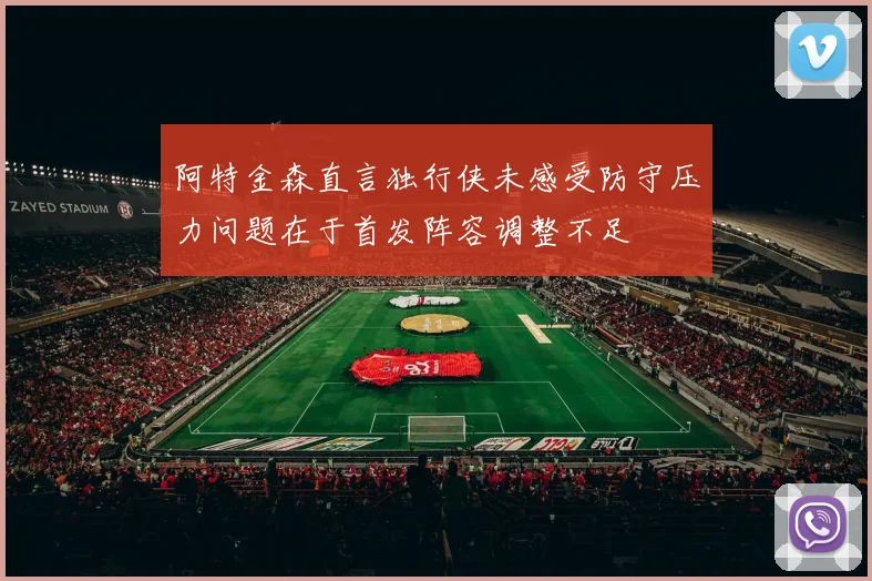 阿特金森直言独行侠未感受防守压力问题在于首发阵容调整不足