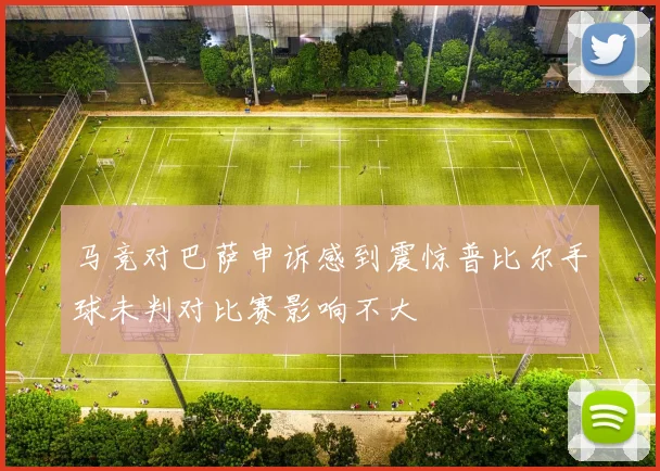 马竞对巴萨申诉感到震惊普比尔手球未判对比赛影响不大