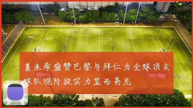基米希盛赞巴黎与拜仁为全球顶尖球队现阶段实力显而易见