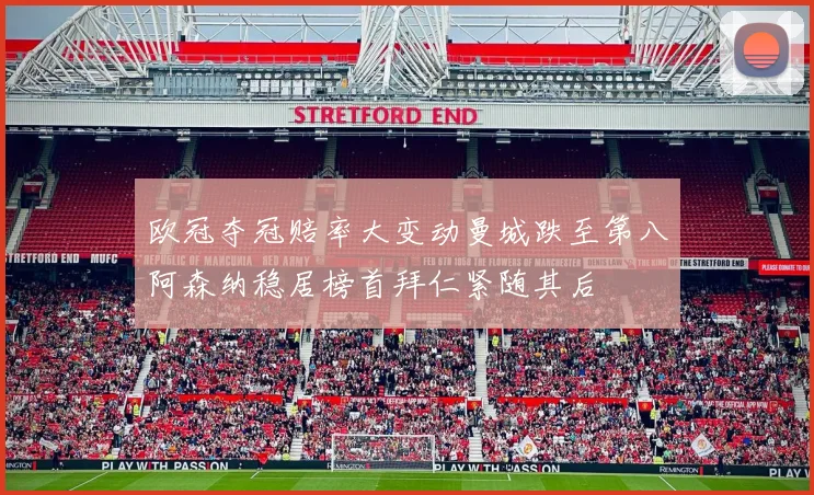 欧冠夺冠赔率大变动曼城跌至第八阿森纳稳居榜首拜仁紧随其后