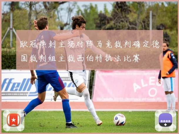 欧冠热刺主场对阵马竞裁判确定德国裁判组主裁西伯特执法比赛