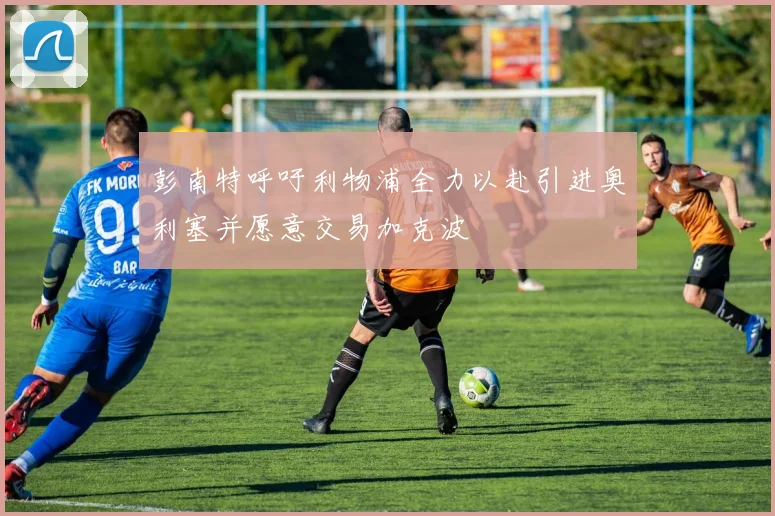 彭南特呼吁利物浦全力以赴引进奥利塞并愿意交易加克波