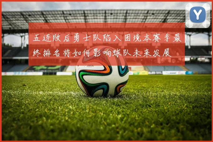 五连败后勇士队陷入困境本赛季最终排名将如何影响球队未来发展