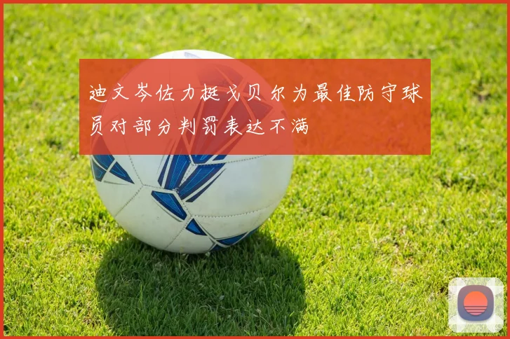 迪文岑佐力挺戈贝尔为最佳防守球员对部分判罚表达不满