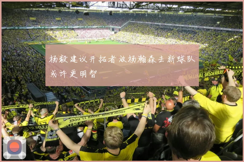 杨毅建议开拓者放杨瀚森去新球队或许更明智