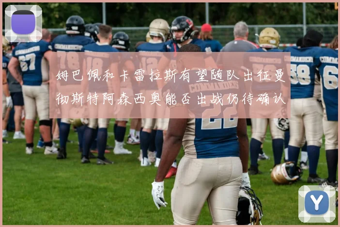姆巴佩和卡雷拉斯有望随队出征曼彻斯特阿森西奥能否出战仍待确认