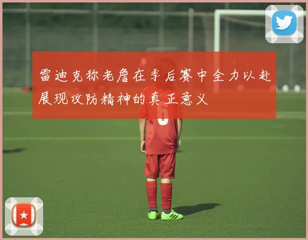 雷迪克称老詹在季后赛中全力以赴展现攻防精神的真正意义
