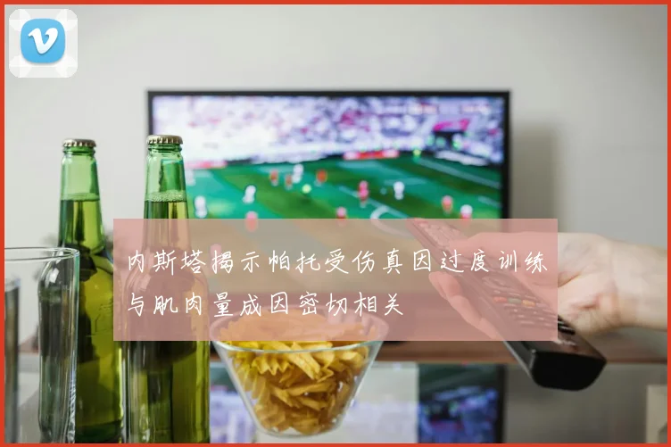 内斯塔揭示帕托受伤真因过度训练与肌肉量成因密切相关