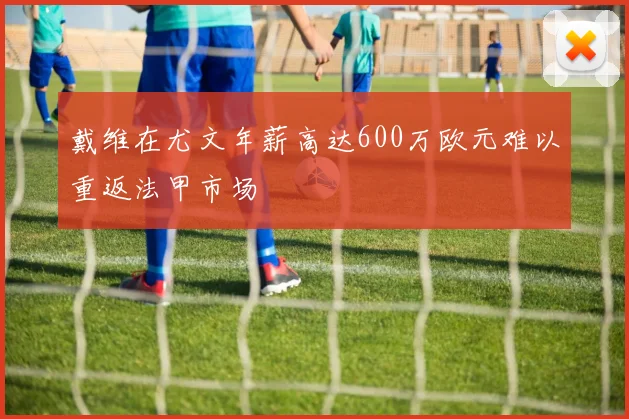 戴维在尤文年薪高达600万欧元难以重返法甲市场