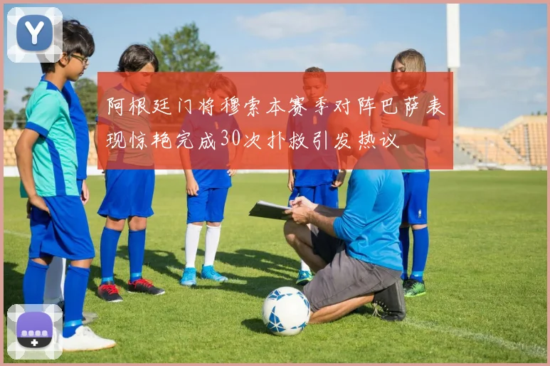 阿根廷门将穆索本赛季对阵巴萨表现惊艳完成30次扑救引发热议